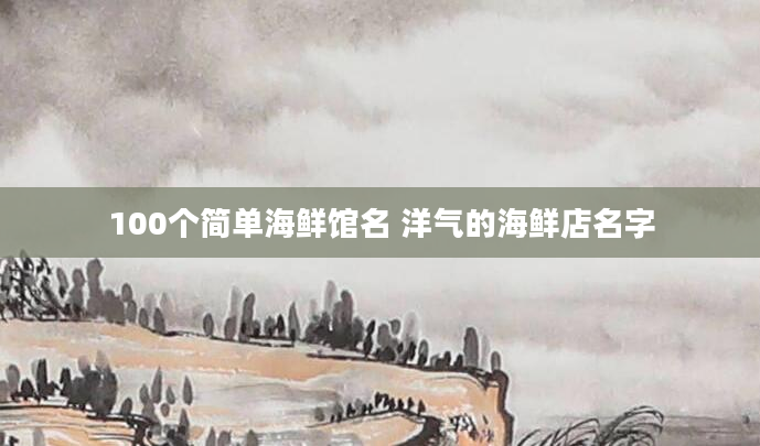 100个简单海鲜馆名 洋气的海鲜店名字