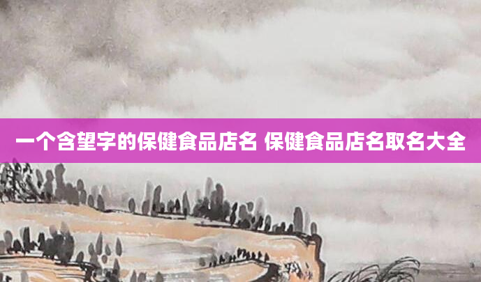 一个含望字的保健食品店名 保健食品店名取名大全