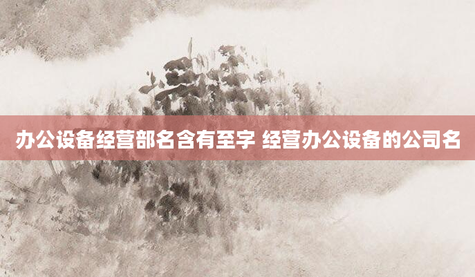 办公设备经营部名含有至字 经营办公设备的公司名