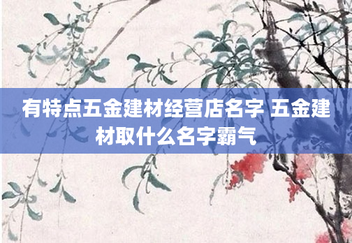 有特点五金建材经营店名字 五金建材取什么名字霸气
