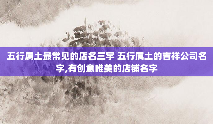 五行属土最常见的店名三字 五行属土的吉祥公司名字,有创意唯美的店铺名字