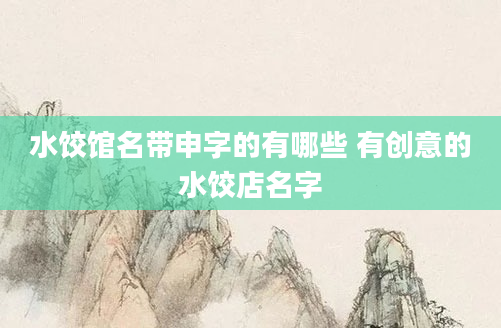 水饺馆名带申字的有哪些 有创意的水饺店名字