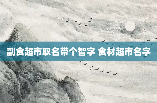 副食超市取名带个智字 食材超市名字