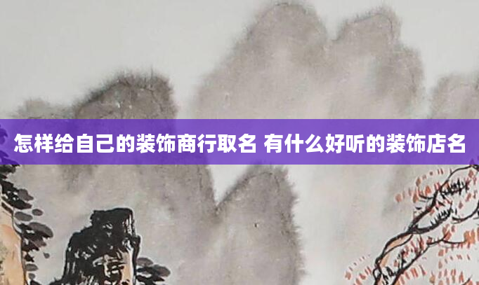 怎样给自己的装饰商行取名 有什么好听的装饰店名