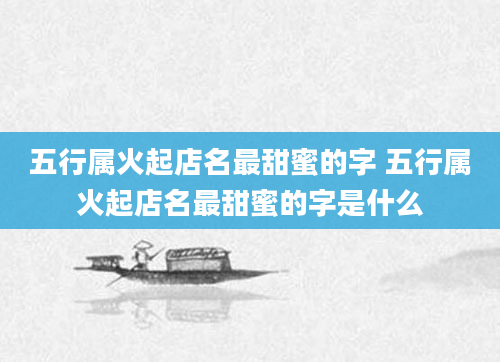 五行属火起店名最甜蜜的字 五行属火起店名最甜蜜的字是什么