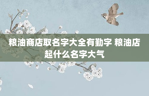 粮油商店取名字大全有勤字 粮油店起什么名字大气