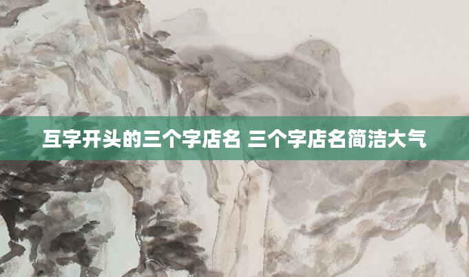 互字开头的三个字店名 三个字店名简洁大气