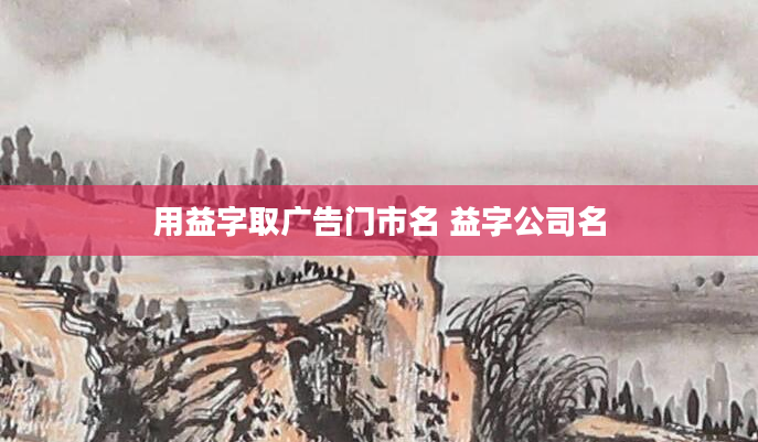 用益字取广告门市名 益字公司名