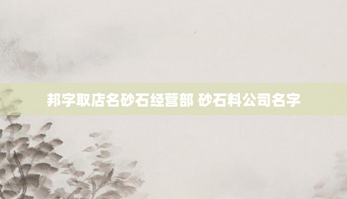 邦字取店名砂石经营部 砂石料公司名字