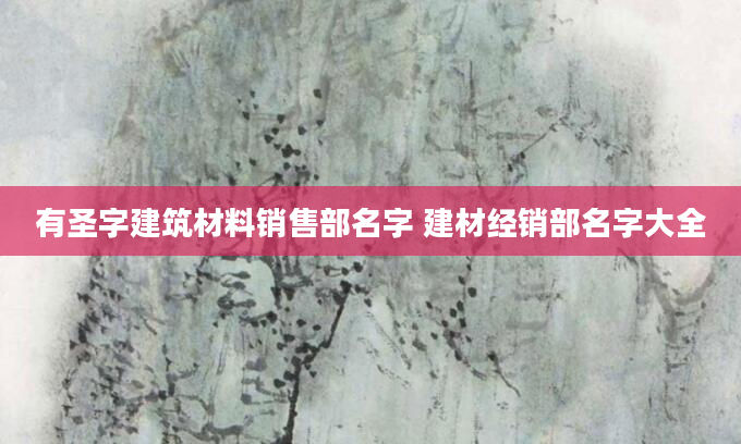 有圣字建筑材料销售部名字 建材经销部名字大全