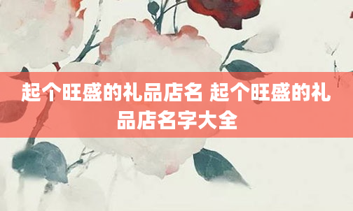 起个旺盛的礼品店名 起个旺盛的礼品店名字大全