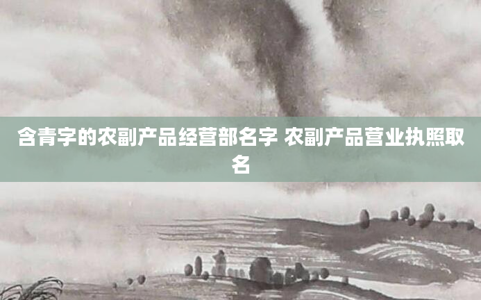 含青字的农副产品经营部名字 农副产品营业执照取名