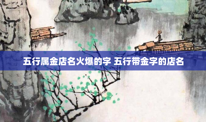 五行属金店名火爆的字 五行带金字的店名