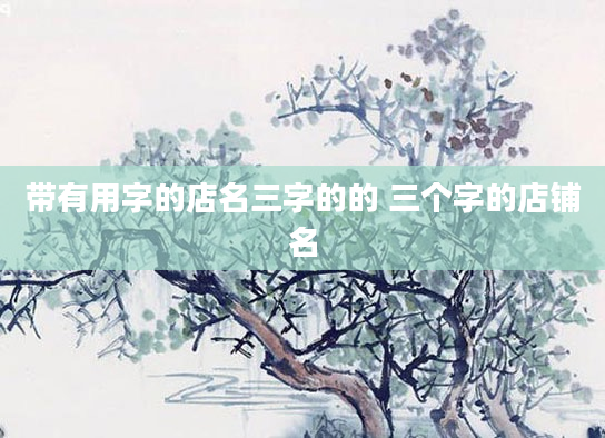 带有用字的店名三字的的 三个字的店铺名