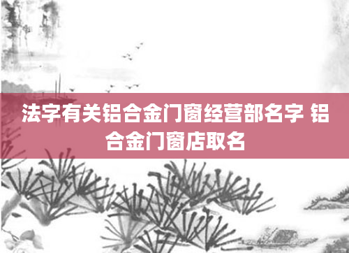 法字有关铝合金门窗经营部名字 铝合金门窗店取名