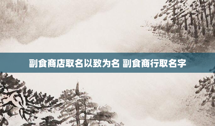 副食商店取名以致为名 副食商行取名字