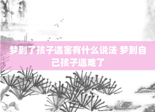 梦到了孩子遇害有什么说法 梦到自己孩子遇难了