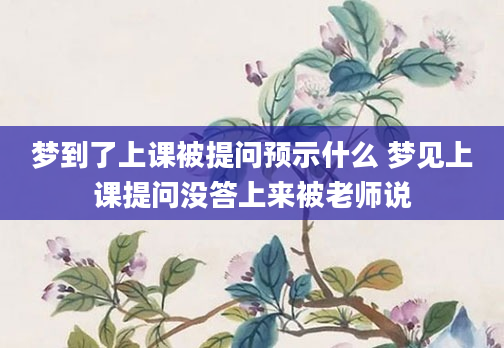 梦到了上课被提问预示什么 梦见上课提问没答上来被老师说