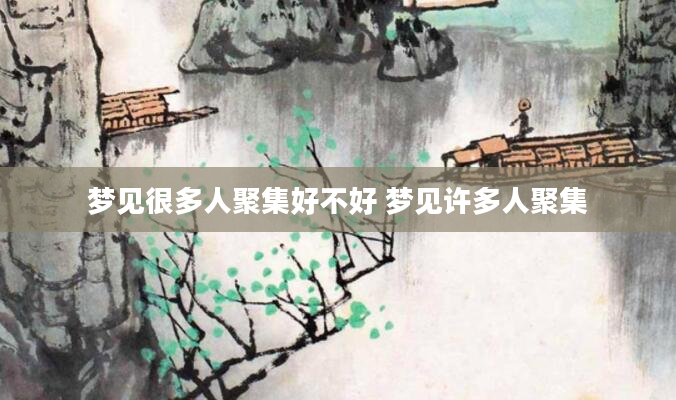 梦见很多人聚集好不好 梦见许多人聚集