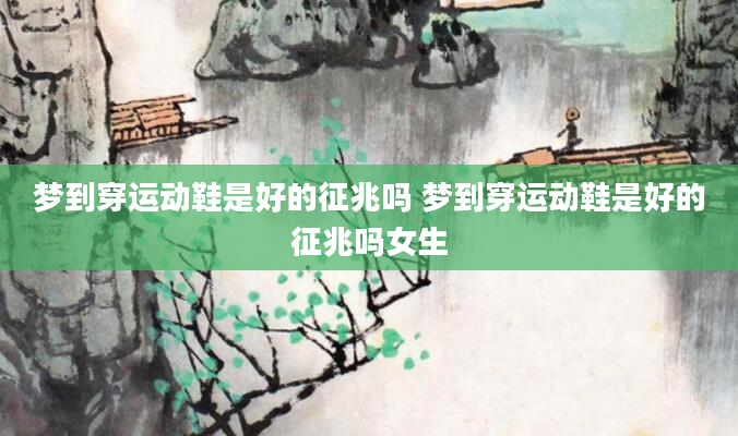 梦到穿运动鞋是好的征兆吗 梦到穿运动鞋是好的征兆吗女生