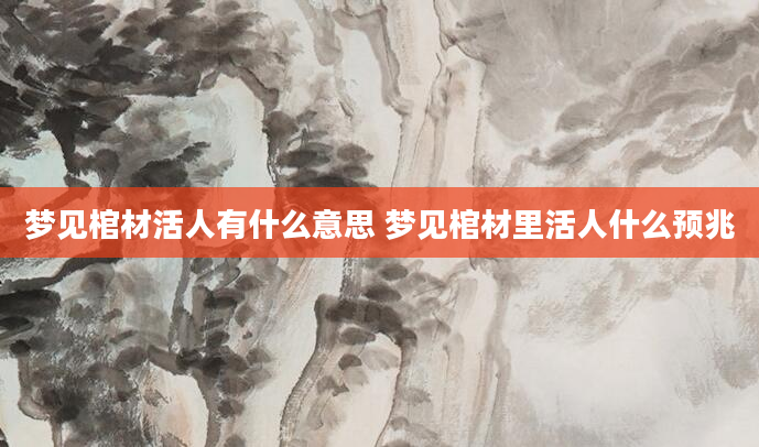 梦见棺材活人有什么意思 梦见棺材里活人什么预兆