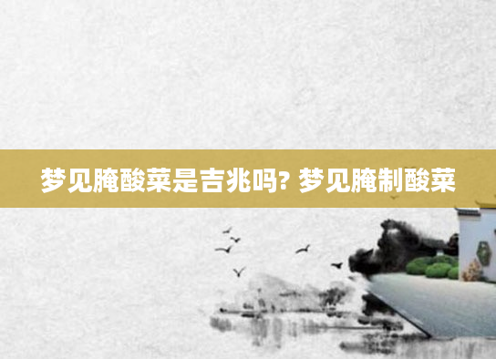 梦见腌酸菜是吉兆吗? 梦见腌制酸菜