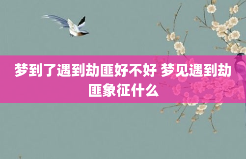 梦到了遇到劫匪好不好 梦见遇到劫匪象征什么