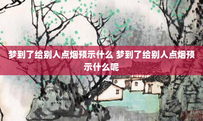 梦到了给别人点烟预示什么 梦到了给别人点烟预示什么呢