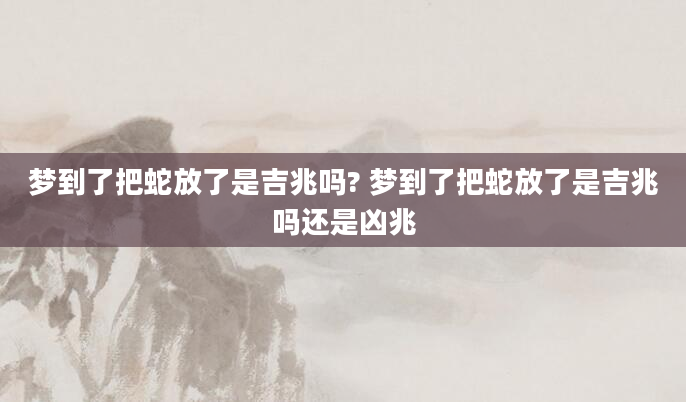 梦到了把蛇放了是吉兆吗? 梦到了把蛇放了是吉兆吗还是凶兆