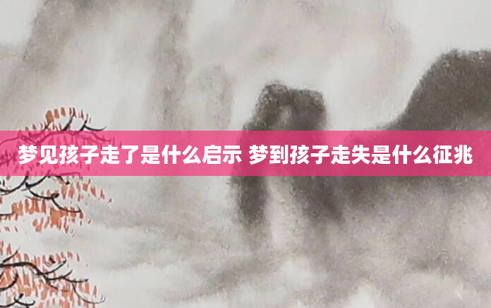 梦见孩子走了是什么启示 梦到孩子走失是什么征兆