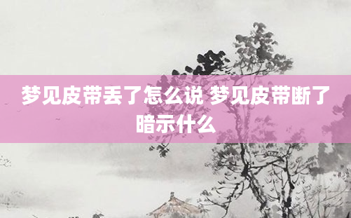 梦见皮带丢了怎么说 梦见皮带断了暗示什么