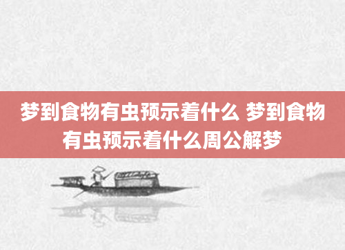 梦到食物有虫预示着什么 梦到食物有虫预示着什么周公解梦