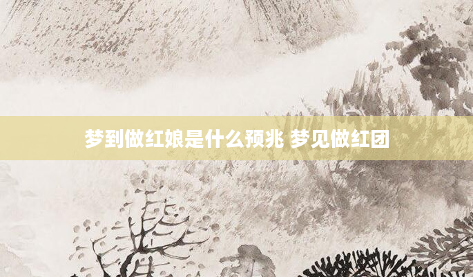 梦到做红娘是什么预兆 梦见做红团