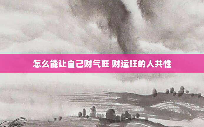 怎么能让自己财气旺 财运旺的人共性