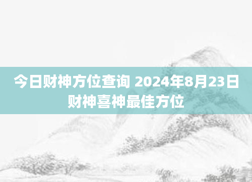 今日财神方位查询 2024年8月23日财神喜神最佳方位