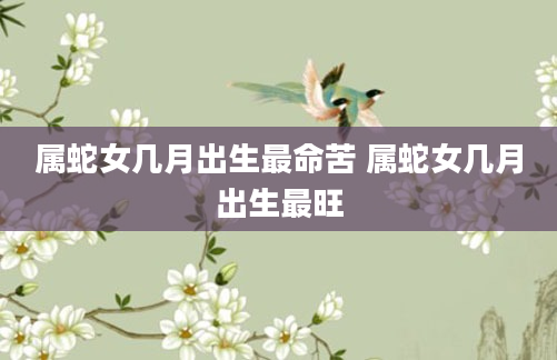 属蛇女几月出生最命苦 属蛇女几月出生最旺