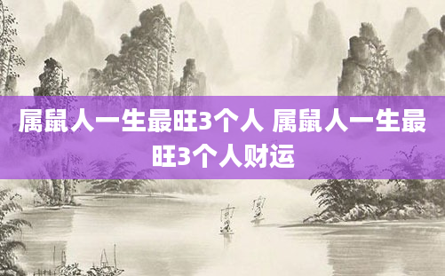 属鼠人一生最旺3个人 属鼠人一生最旺3个人财运