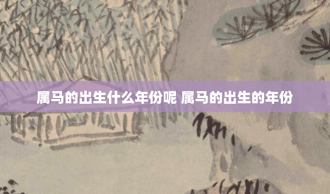 属马的出生什么年份呢 属马的出生的年份