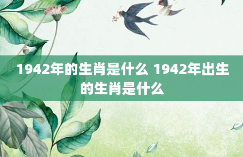 1942年的生肖是什么 1942年出生的生肖是什么