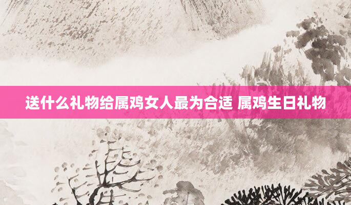送什么礼物给属鸡女人最为合适 属鸡生日礼物