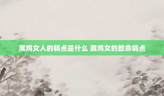 属鸡女人的弱点是什么 属鸡女的致命弱点