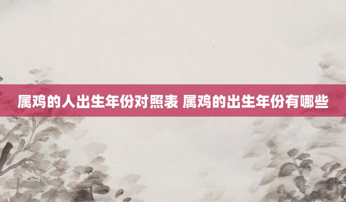 属鸡的人出生年份对照表 属鸡的出生年份有哪些