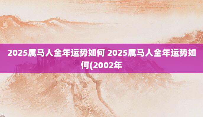 2025属马人全年运势如何 2025属马人全年运势如何(2002年