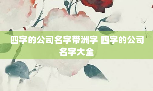 四字的公司名字带洲字 四字的公司名字大全