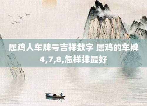 属鸡人车牌号吉祥数字 属鸡的车牌4,7,8,怎样排最好