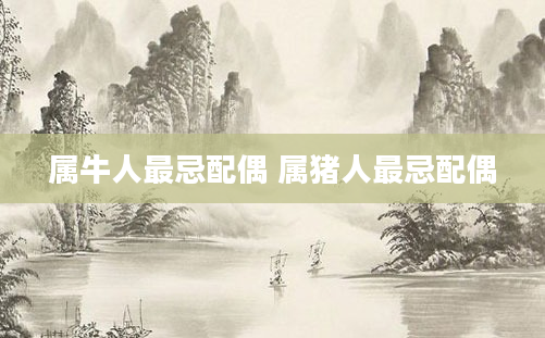 属牛人最忌配偶 属猪人最忌配偶