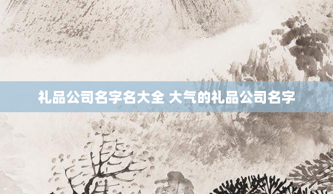 礼品公司名字名大全 大气的礼品公司名字