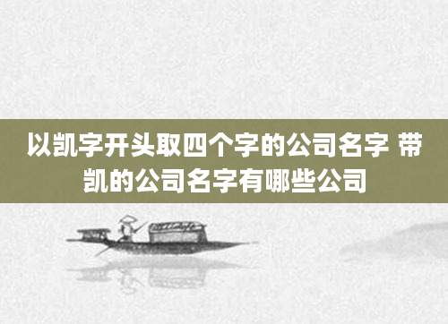 以凯字开头取四个字的公司名字 带凯的公司名字有哪些公司