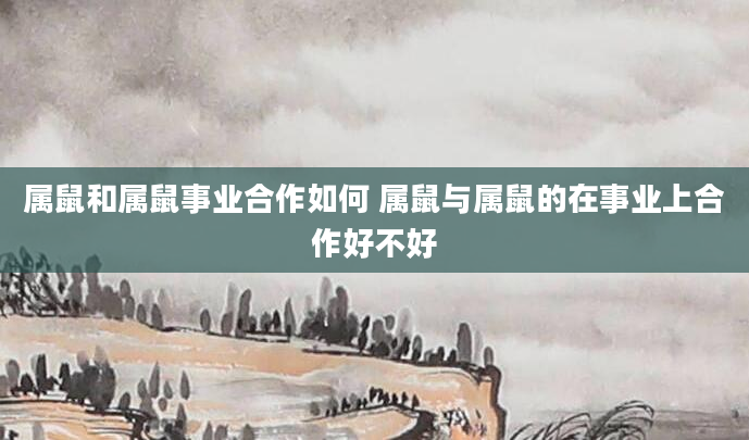 属鼠和属鼠事业合作如何 属鼠与属鼠的在事业上合作好不好