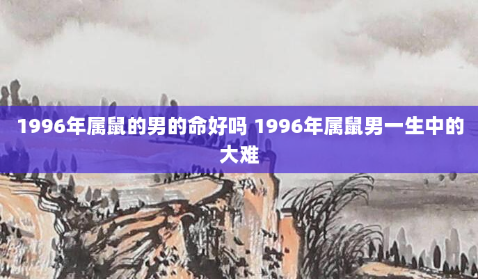 1996年属鼠的男的命好吗 1996年属鼠男一生中的大难